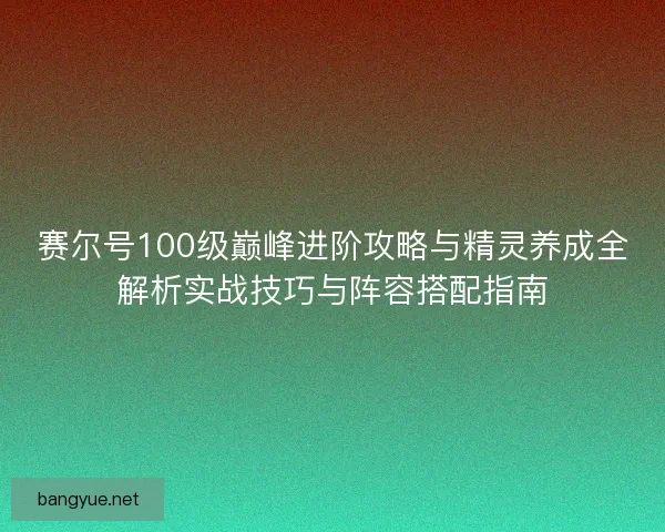 赛尔号100级巅峰进阶攻略与精灵养成全解析实战技巧与阵容搭配指南