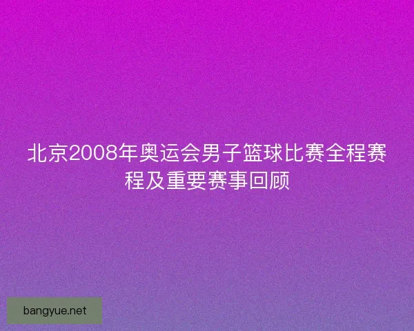 北京2008年奥运会男子篮球比赛全程赛程及重要赛事回顾