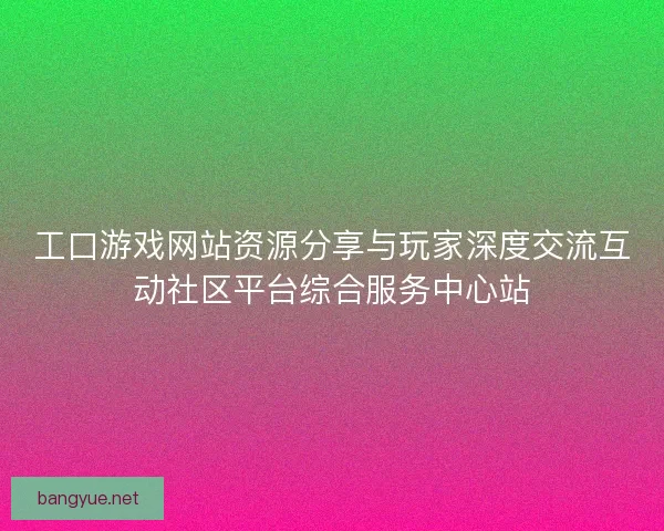 工口游戏网站资源分享与玩家深度交流互动社区平台综合服务中心站