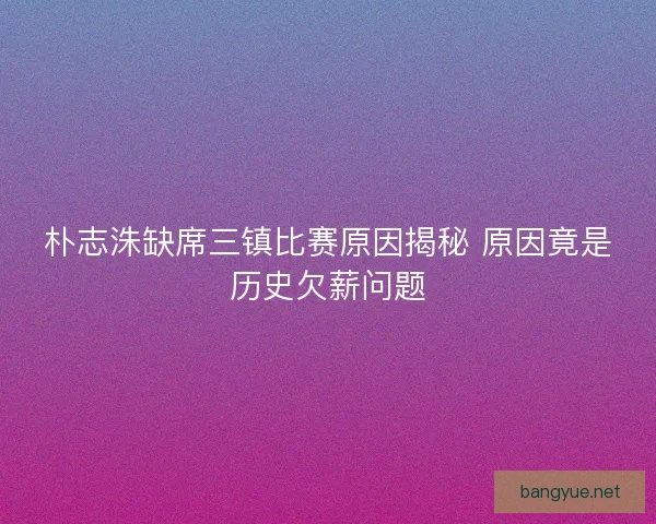 朴志洙缺席三镇比赛原因揭秘 原因竟是历史欠薪问题